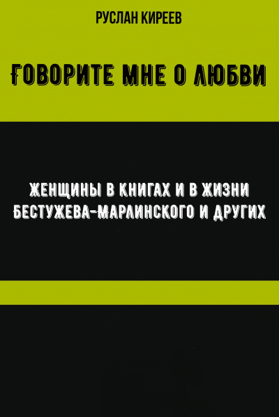 Говорите мне о любви. Женщины в книгах и в жизни Бестужева-Марлинского и других - Руслан Киреев